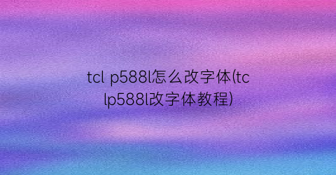 tclp588l怎么改字体(tclp588l改字体教程)